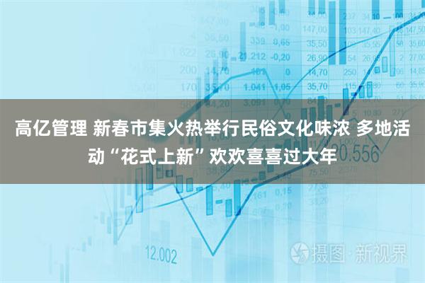 高亿管理 新春市集火热举行民俗文化味浓 多地活动“花式上新”欢欢喜喜过大年