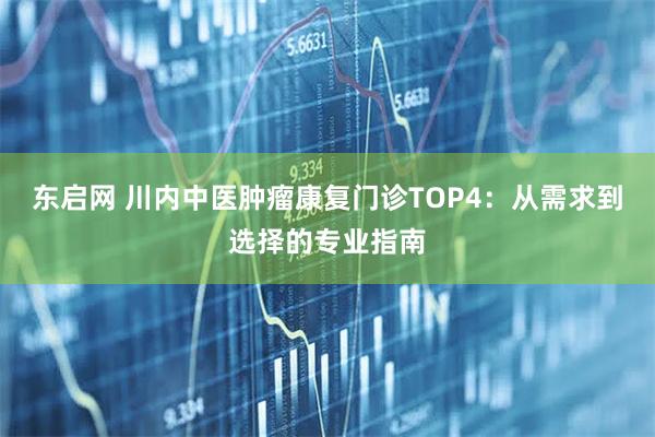 东启网 川内中医肿瘤康复门诊TOP4：从需求到选择的专业指南