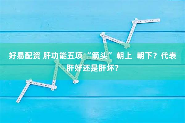好易配资 肝功能五项 “箭头” 朝上  朝下？代表肝好还是肝坏？