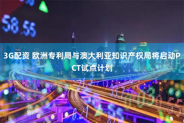 3G配资 欧洲专利局与澳大利亚知识产权局将启动PCT试点计划