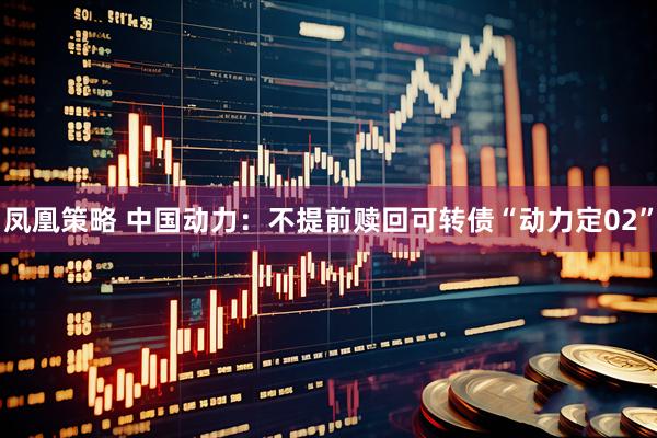 凤凰策略 中国动力：不提前赎回可转债“动力定02”
