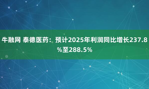 牛融网 泰德医药：预计2025年利润同比增长237.8%至288.5%