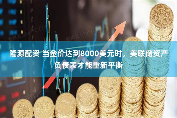 隆源配资 当金价达到8000美元时，美联储资产负债表才能重新平衡