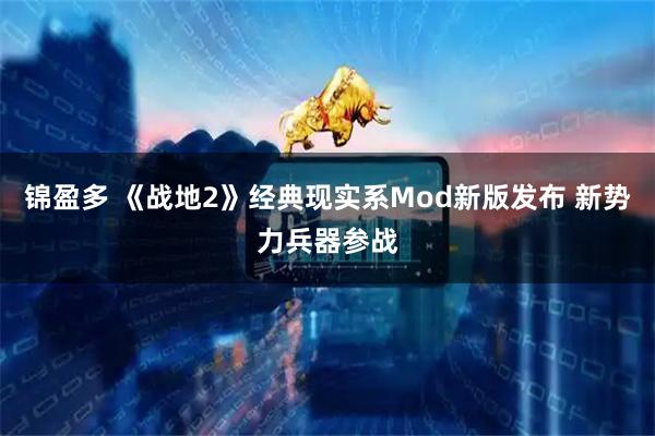 锦盈多 《战地2》经典现实系Mod新版发布 新势力兵器参战