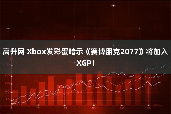 高升网 Xbox发彩蛋暗示《赛博朋克2077》将加入XGP！