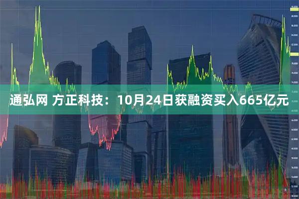 通弘网 方正科技：10月24日获融资买入665亿元