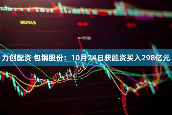 力创配资 包钢股份：10月24日获融资买入298亿元