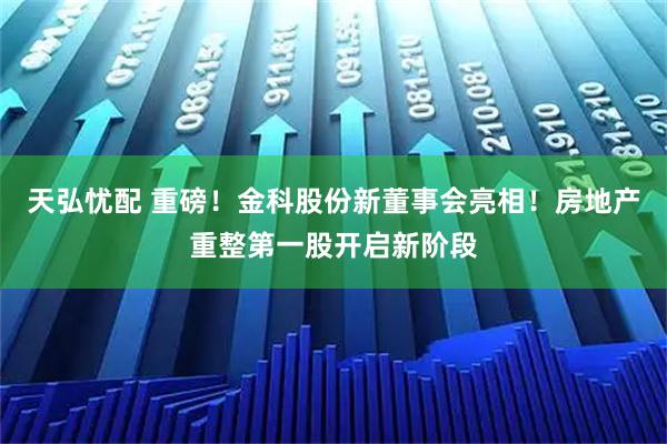 天弘忧配 重磅！金科股份新董事会亮相！房地产重整第一股开启新阶段