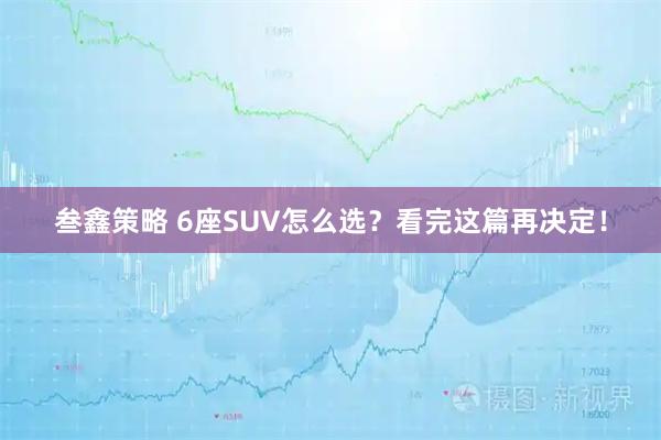 叁鑫策略 6座SUV怎么选？看完这篇再决定！