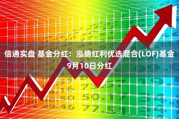 信通实盘 基金分红：泓德红利优选混合(LOF)基金9月10日分红
