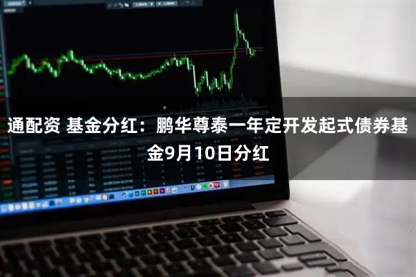 通配资 基金分红：鹏华尊泰一年定开发起式债券基金9月10日分红