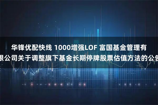 华锋优配快线 1000增强LOF 富国基金管理有限公司关于调整旗下基金长期停牌股票估值方法的公告