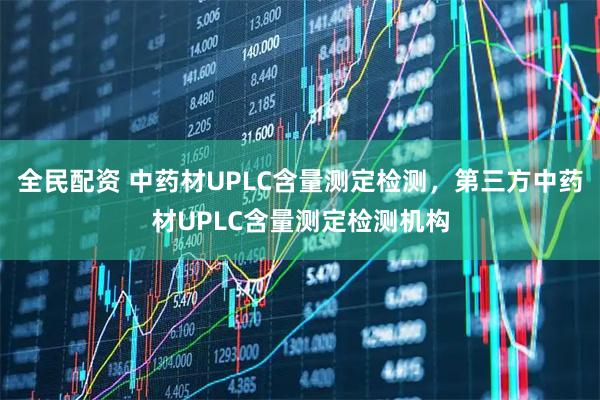全民配资 中药材UPLC含量测定检测，第三方中药材UPLC含量测定检测机构