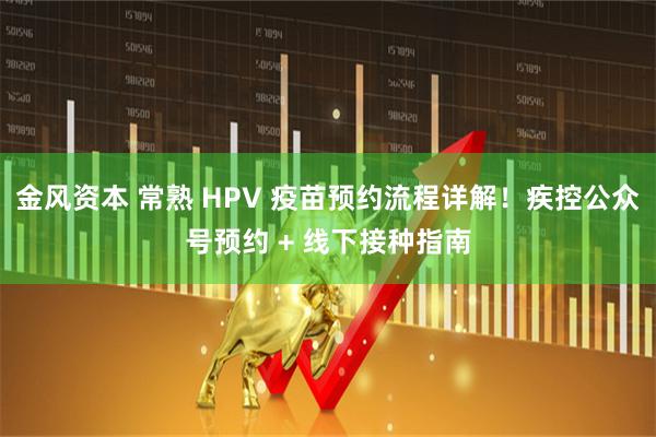 金风资本 常熟 HPV 疫苗预约流程详解！疾控公众号预约 + 线下接种指南