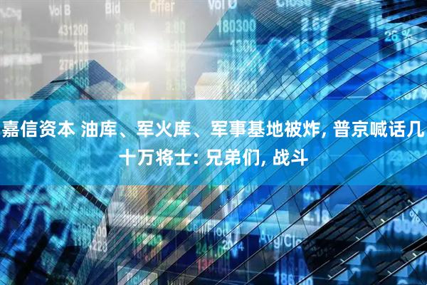 嘉信资本 油库、军火库、军事基地被炸, 普京喊话几十万将士: 兄弟们, 战斗