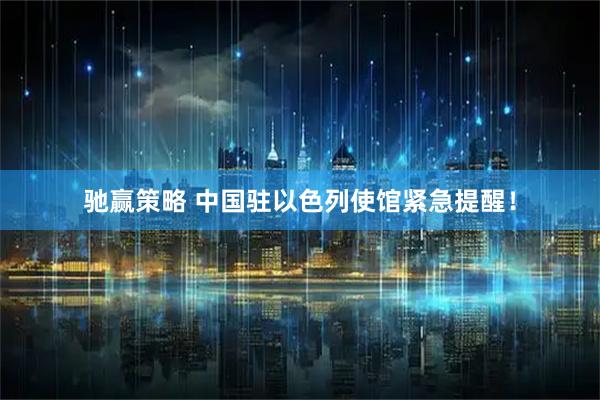 驰赢策略 中国驻以色列使馆紧急提醒！