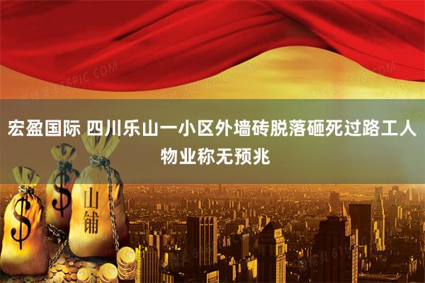 宏盈国际 四川乐山一小区外墙砖脱落砸死过路工人 物业称无预兆