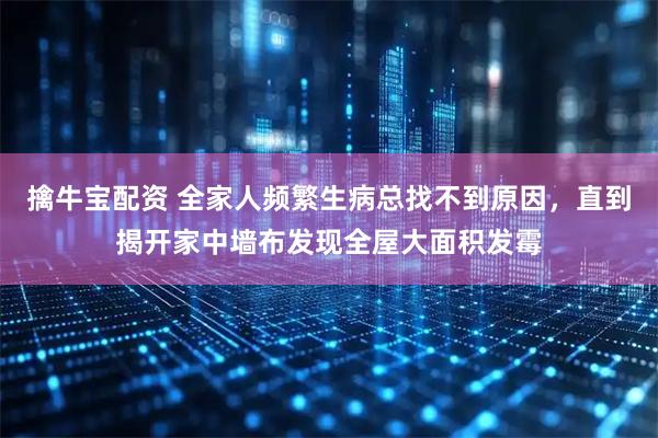 擒牛宝配资 全家人频繁生病总找不到原因，直到揭开家中墙布发现全屋大面积发霉