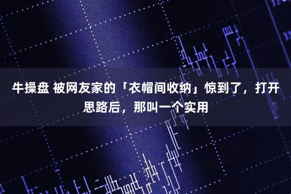牛操盘 被网友家的「衣帽间收纳」惊到了，打开思路后，那叫一个实用